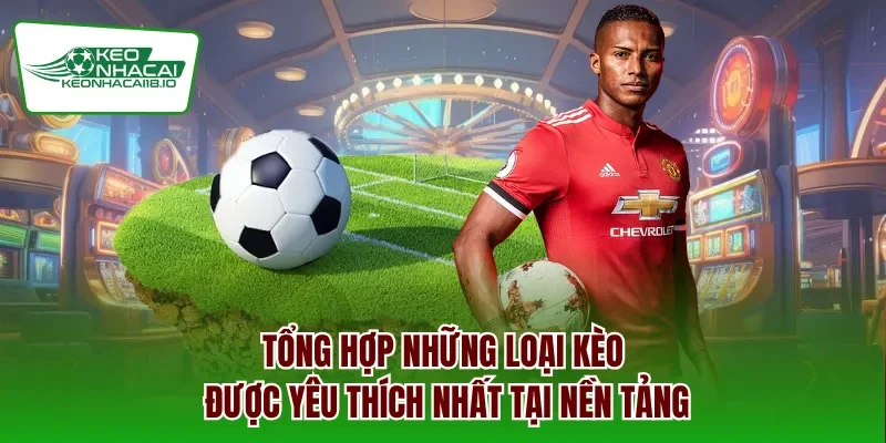Tổng hợp những loại kèo được yêu thích nhất tại nền tảng